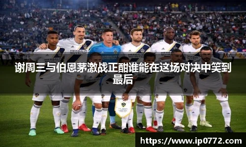 谢周三与伯恩茅激战正酣谁能在这场对决中笑到最后