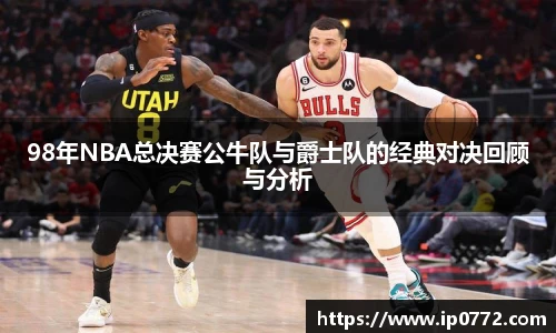 98年NBA总决赛公牛队与爵士队的经典对决回顾与分析