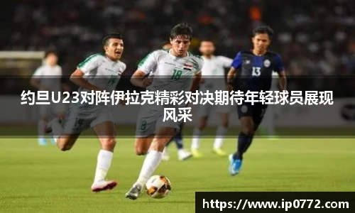 约旦U23对阵伊拉克精彩对决期待年轻球员展现风采