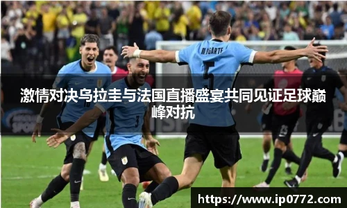 激情对决乌拉圭与法国直播盛宴共同见证足球巅峰对抗