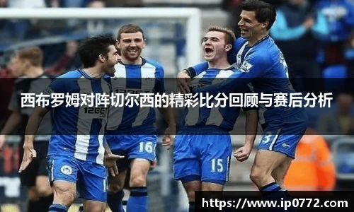 西布罗姆对阵切尔西的精彩比分回顾与赛后分析
