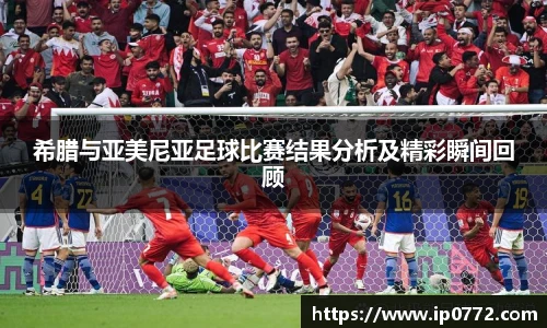 希腊与亚美尼亚足球比赛结果分析及精彩瞬间回顾