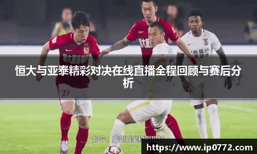 恒大与亚泰精彩对决在线直播全程回顾与赛后分析