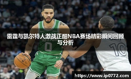 雷霆与凯尔特人激战正酣NBA赛场精彩瞬间回顾与分析