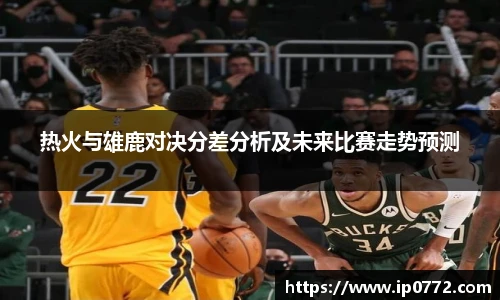 热火与雄鹿对决分差分析及未来比赛走势预测