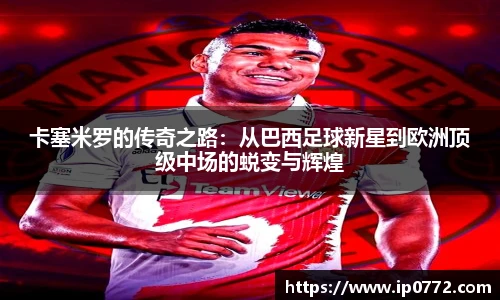 卡塞米罗的传奇之路：从巴西足球新星到欧洲顶级中场的蜕变与辉煌