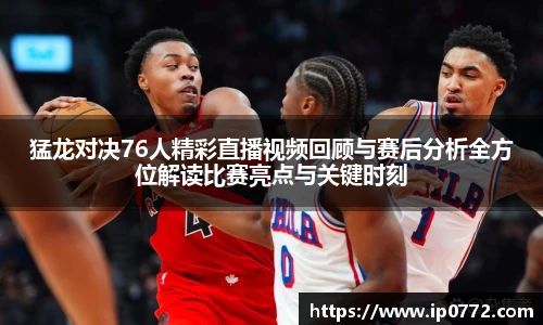 猛龙对决76人精彩直播视频回顾与赛后分析全方位解读比赛亮点与关键时刻