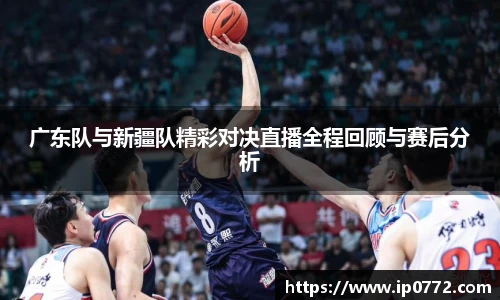 广东队与新疆队精彩对决直播全程回顾与赛后分析