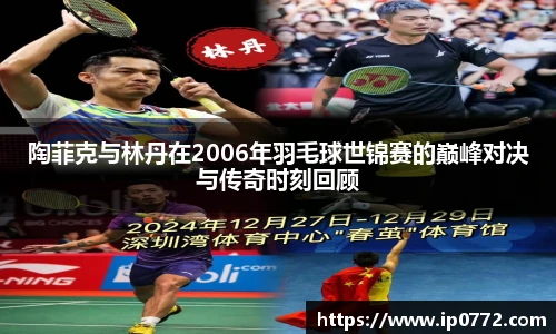 陶菲克与林丹在2006年羽毛球世锦赛的巅峰对决与传奇时刻回顾