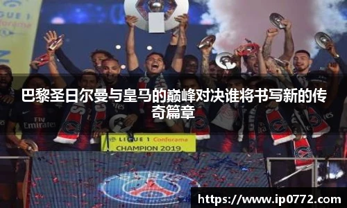巴黎圣日尔曼与皇马的巅峰对决谁将书写新的传奇篇章