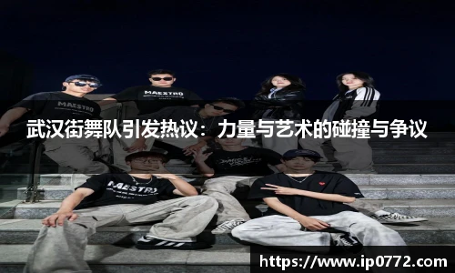 武汉街舞队引发热议：力量与艺术的碰撞与争议