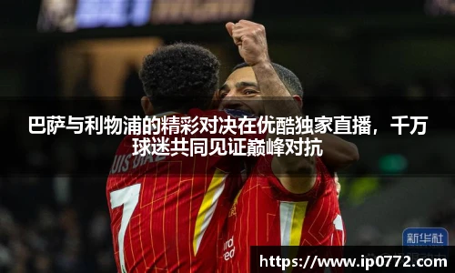 巴萨与利物浦的精彩对决在优酷独家直播，千万球迷共同见证巅峰对抗