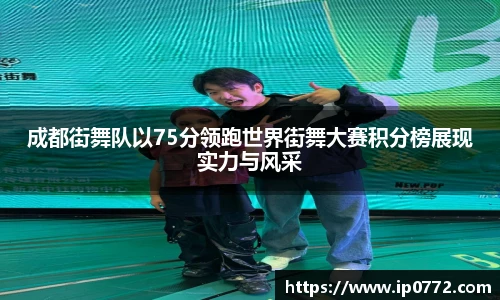 成都街舞队以75分领跑世界街舞大赛积分榜展现实力与风采