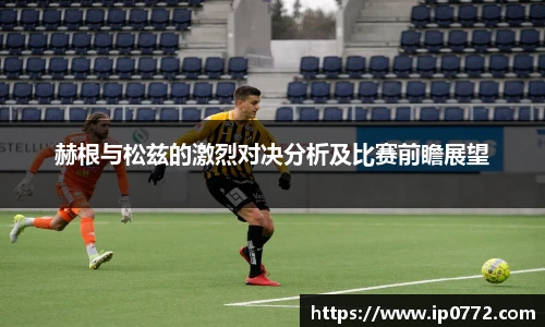 赫根与松兹的激烈对决分析及比赛前瞻展望